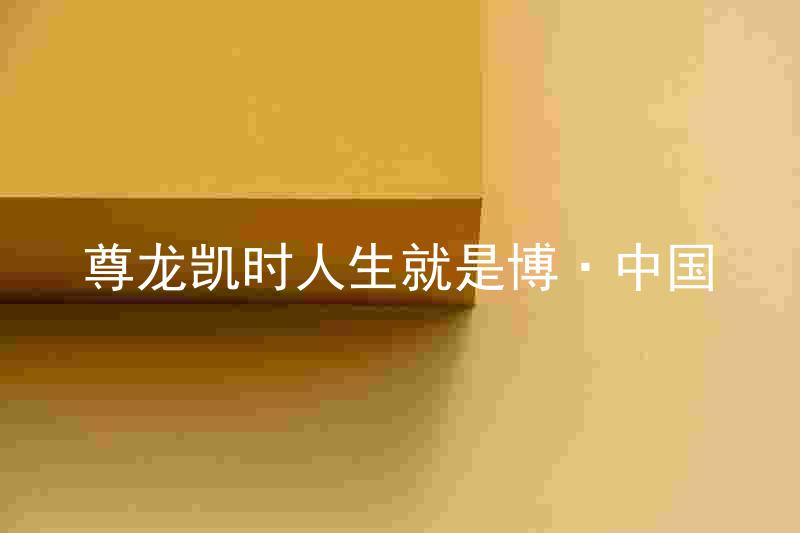 尊龙凯时人生就是博·中国