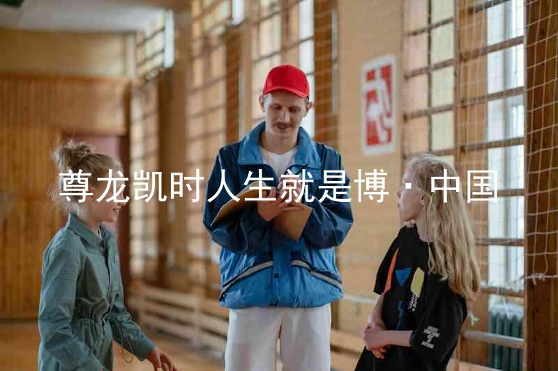 尊龙凯时人生就是博·中国