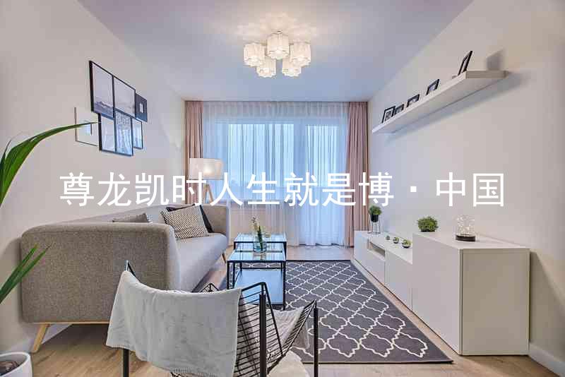 尊龙凯时人生就是博·中国