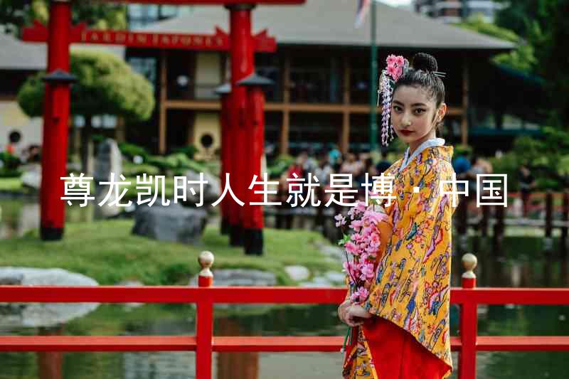 尊龙凯时人生就是博·中国